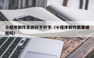 阿拉尔小程序制作系统好不好学（小程序制作需要编程吗）