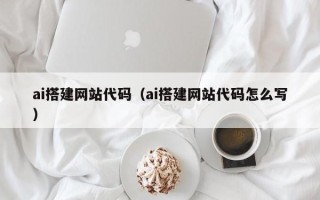 阿拉尔ai搭建网站代码（ai搭建网站代码怎么写）