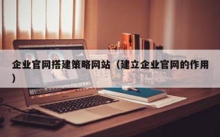 阿拉尔企业官网搭建策略网站（建立企业官网的作用）