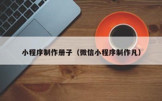 阿拉尔小程序制作册子（微信小程序制作凡）