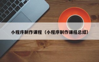 阿拉尔小程序制作课程（小程序制作课程总结）