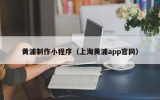 阿拉尔黄浦制作小程序（上海黄浦app官网）