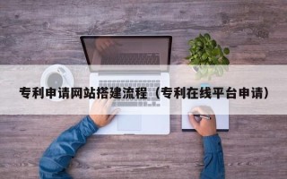 阿拉尔专利申请网站搭建流程（专利在线平台申请）