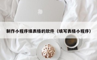阿拉尔制作小程序填表格的软件（填写表格小程序）