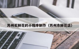 阿拉尔苏州买鲜花的小程序制作（苏州市鲜花店）