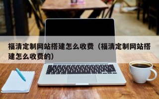 阿拉尔福清定制网站搭建怎么收费（福清定制网站搭建怎么收费的）