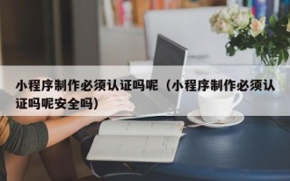 阿拉尔小程序制作必须认证吗呢（小程序制作必须认证吗呢安全吗）