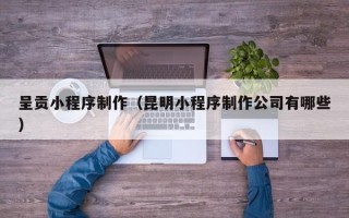阿拉尔呈贡小程序制作（昆明小程序制作公司有哪些）