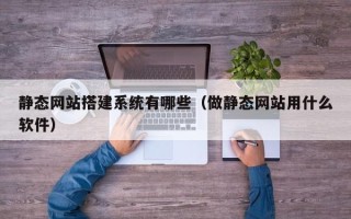阿拉尔静态网站搭建系统有哪些（做静态网站用什么软件）