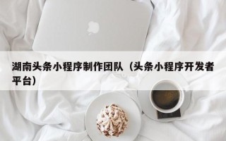 阿拉尔湖南头条小程序制作团队（头条小程序开发者平台）