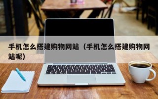 阿拉尔手机怎么搭建购物网站（手机怎么搭建购物网站呢）