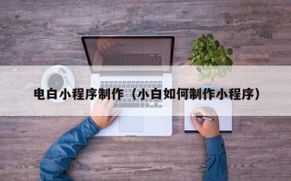 阿拉尔电白小程序制作（小白如何制作小程序）