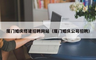 阿拉尔厦门婚庆搭建招聘网站（厦门婚庆公司招聘）