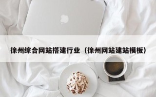 阿拉尔徐州综合网站搭建行业（徐州网站建站模板）