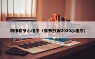阿拉尔制作春节小程序（春节放假2020小程序）