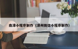 阿拉尔南漳小程序制作（漳州微信小程序制作）