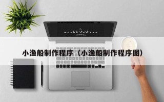 阿拉尔小渔船制作程序（小渔船制作程序图）