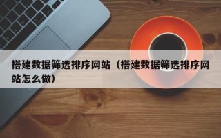 阿拉尔搭建数据筛选排序网站（搭建数据筛选排序网站怎么做）