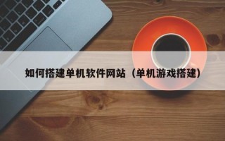 阿拉尔如何搭建单机软件网站（单机游戏搭建）