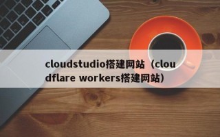 阿拉尔cloudstudio搭建网站（cloudflare workers搭建网站）