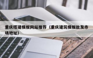 阿拉尔重庆搭建模板网站推荐（重庆建筑模板批发市场地址）