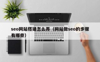 阿拉尔seo网站搭建怎么弄（网站做seo的步骤有哪些）